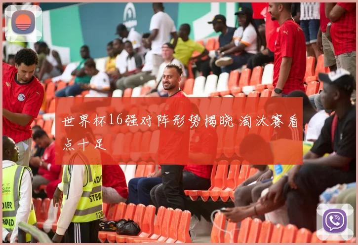 世界杯16强对阵形势揭晓 淘汰赛看点十足
