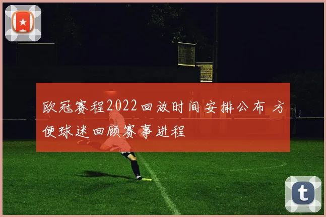 欧冠赛程2022回放时间安排公布 方便球迷回顾赛事进程