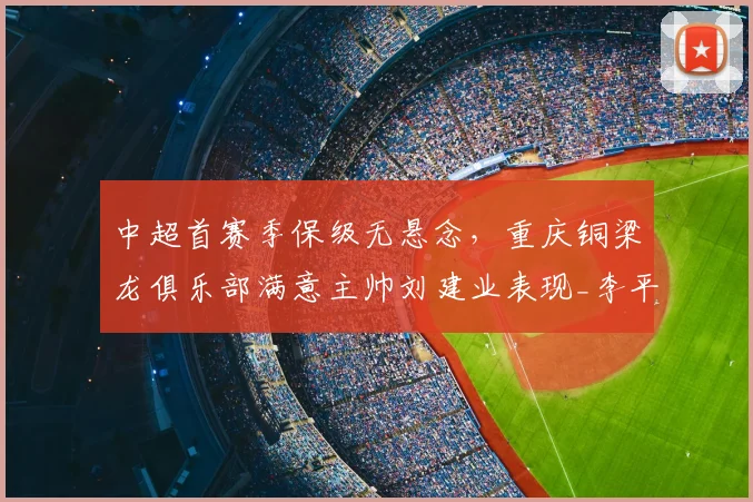 中超首赛季保级无悬念，重庆铜梁龙俱乐部满意主帅刘建业表现_李平_球员_升班马