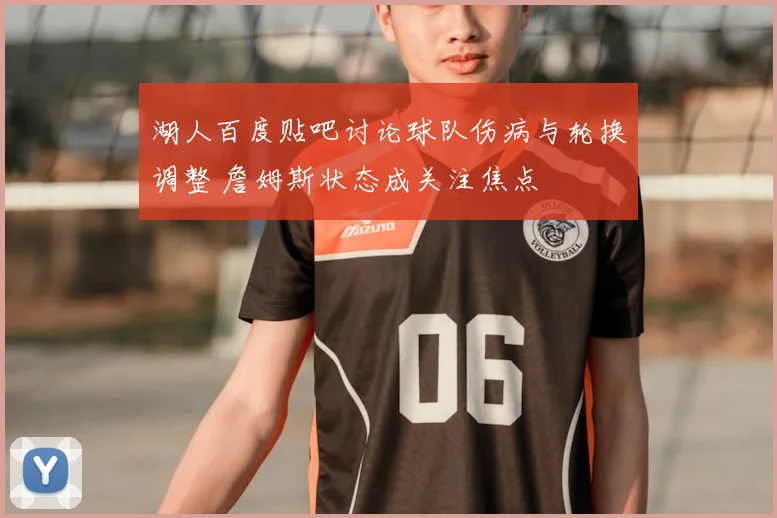 湖人百度贴吧讨论球队伤病与轮换调整 詹姆斯状态成关注焦点