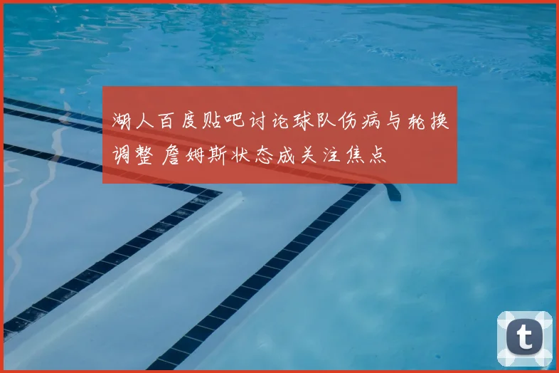 湖人百度贴吧讨论球队伤病与轮换调整 詹姆斯状态成关注焦点