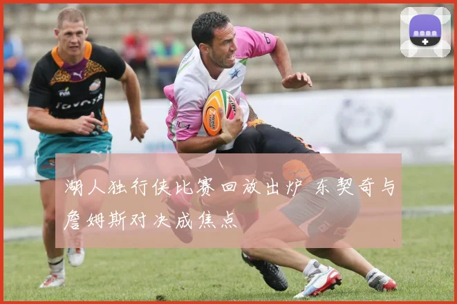 湖人独行侠比赛回放出炉 东契奇与詹姆斯对决成焦点
