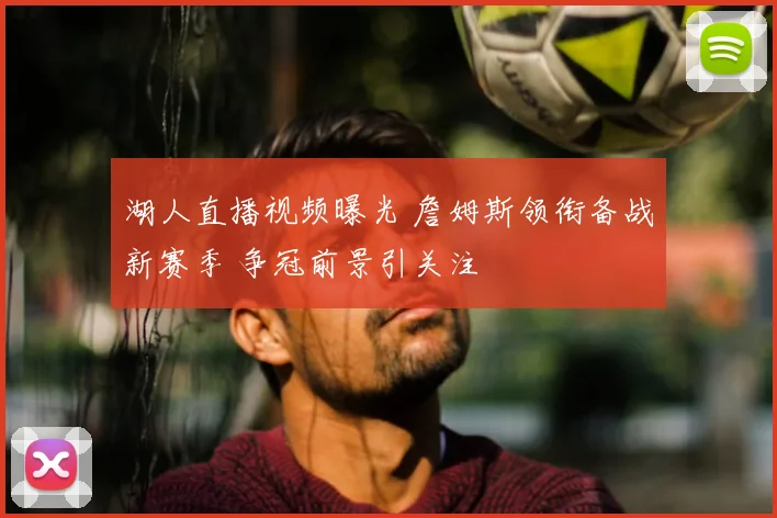 湖人直播视频曝光 詹姆斯领衔备战新赛季 争冠前景引关注