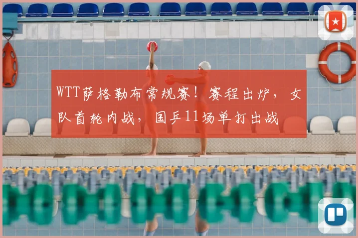 WTT萨格勒布常规赛！赛程出炉，女队首轮内战，国乒11场单打出战