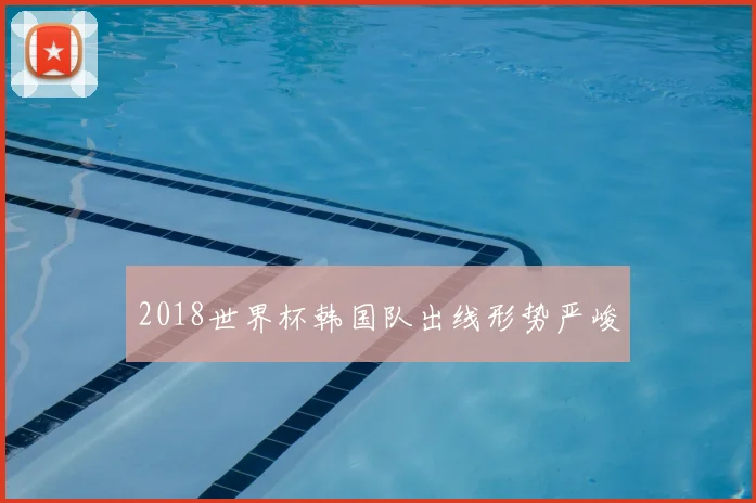 2018世界杯韩国队出线形势严峻