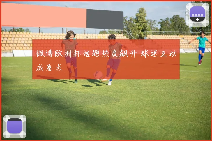 微博欧洲杯话题热度飙升 球迷互动成看点