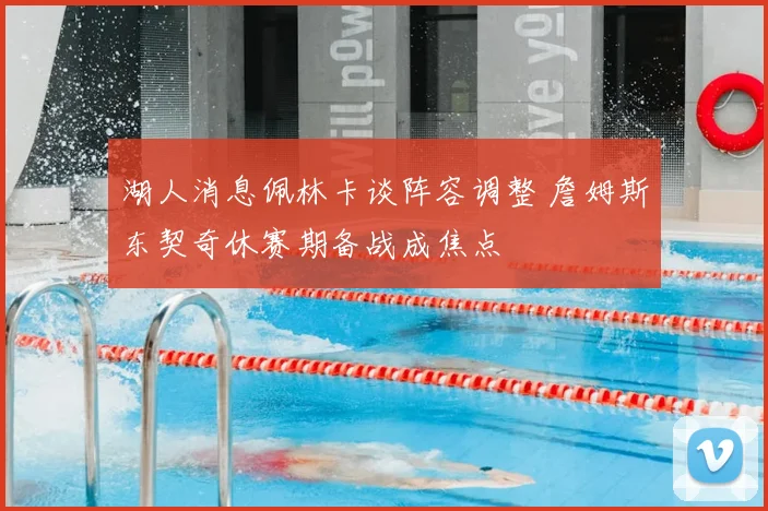 湖人消息佩林卡谈阵容调整 詹姆斯东契奇休赛期备战成焦点