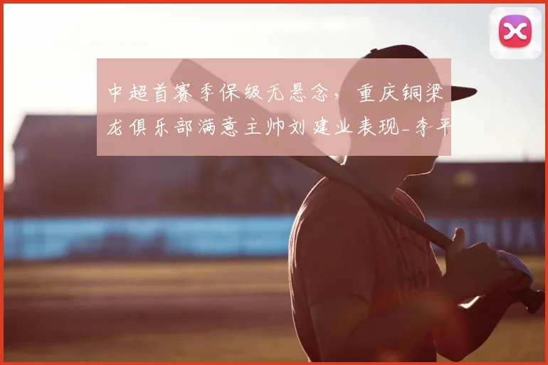 中超首赛季保级无悬念，重庆铜梁龙俱乐部满意主帅刘建业表现_李平_球员_升班马