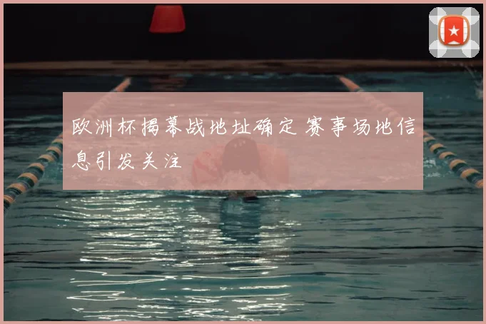 欧洲杯揭幕战地址确定 赛事场地信息引发关注