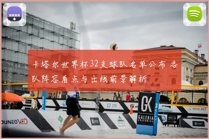 卡塔尔世界杯32支球队名单公布 各队阵容看点与出线前景解析