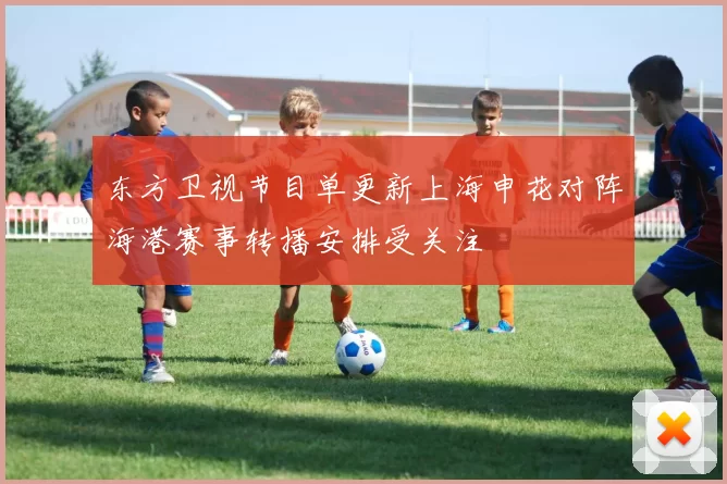 东方卫视节目单更新上海申花对阵海港赛事转播安排受关注