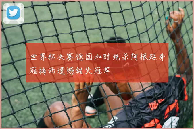 世界杯决赛德国加时绝杀阿根廷夺冠梅西遗憾错失冠军