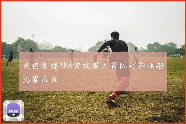 央视复播NBA常规赛火箭队对阵快船比赛画面