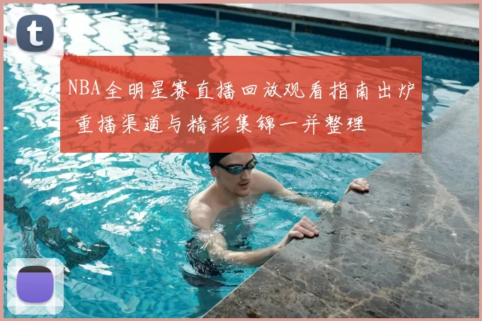 NBA全明星赛直播回放观看指南出炉 重播渠道与精彩集锦一并整理