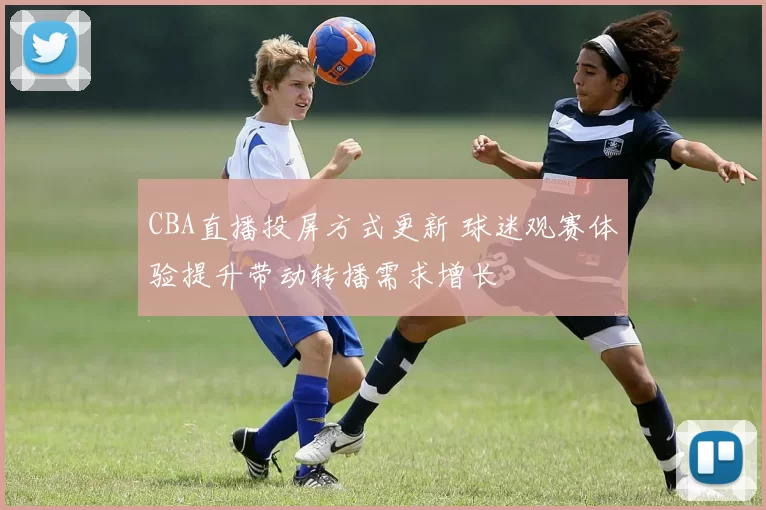 CBA直播投屏方式更新 球迷观赛体验提升带动转播需求增长