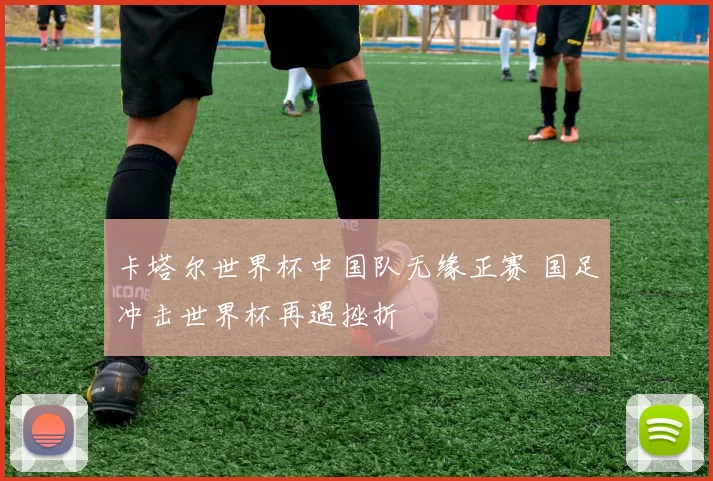 卡塔尔世界杯中国队无缘正赛 国足冲击世界杯再遇挫折