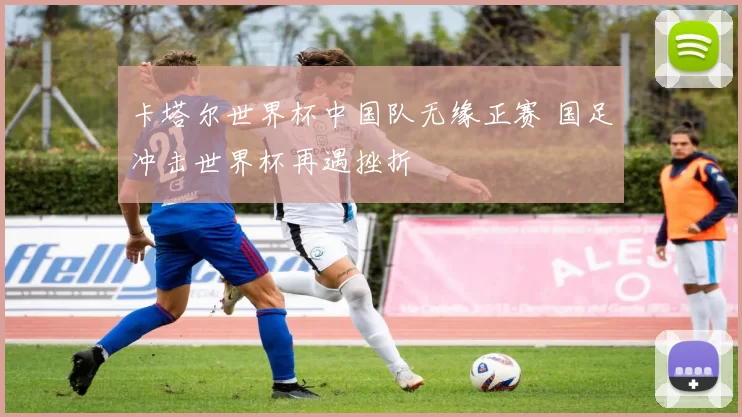 卡塔尔世界杯中国队无缘正赛 国足冲击世界杯再遇挫折