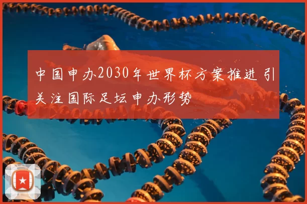 中国申办2030年世界杯方案推进 引关注国际足坛申办形势