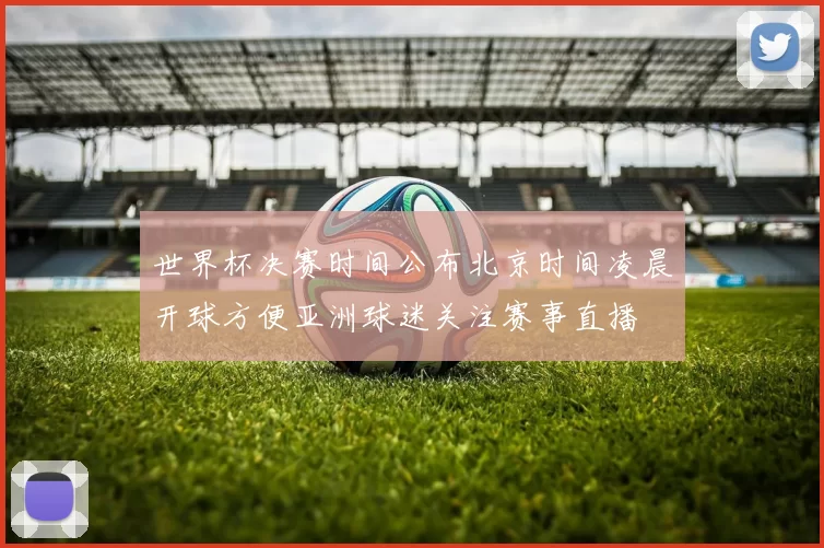 世界杯决赛时间公布北京时间凌晨开球方便亚洲球迷关注赛事直播