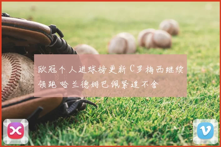 欧冠个人进球榜更新 C罗梅西继续领跑 哈兰德姆巴佩紧追不舍