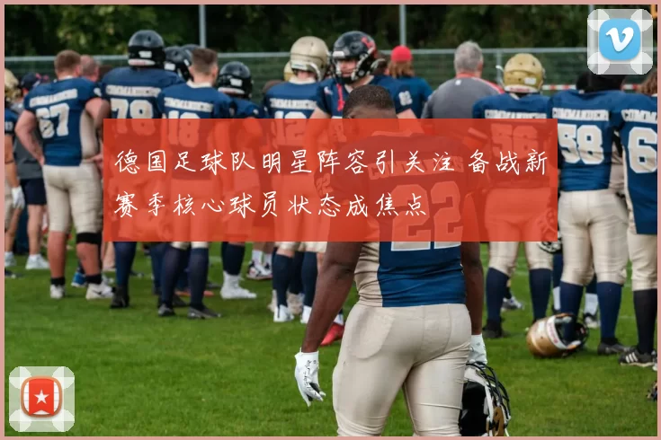德国足球队明星阵容引关注 备战新赛季核心球员状态成焦点