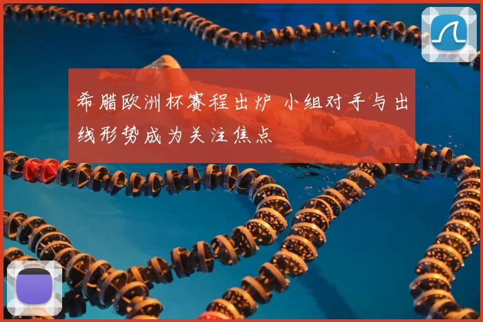 希腊欧洲杯赛程出炉 小组对手与出线形势成为关注焦点