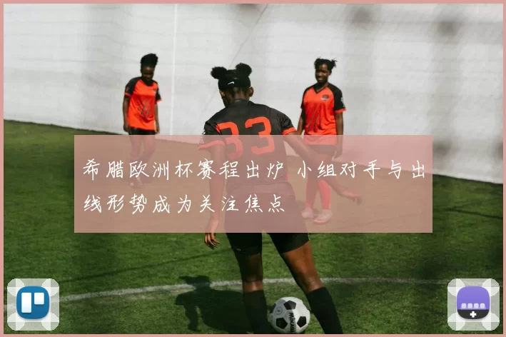 希腊欧洲杯赛程出炉 小组对手与出线形势成为关注焦点