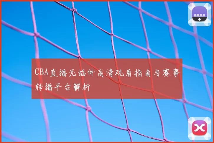 CBA直播无插件高清观看指南与赛事转播平台解析