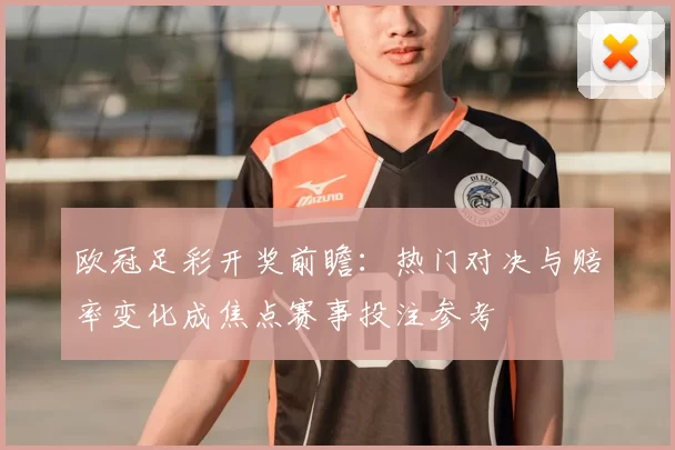 欧冠足彩开奖前瞻：热门对决与赔率变化成焦点赛事投注参考