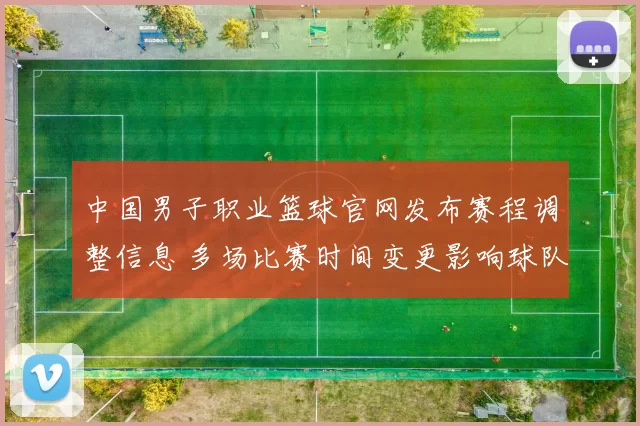 中国男子职业篮球官网发布赛程调整信息 多场比赛时间变更影响球队备战安排