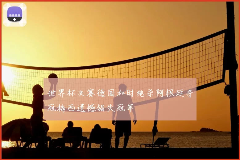 世界杯决赛德国加时绝杀阿根廷夺冠梅西遗憾错失冠军