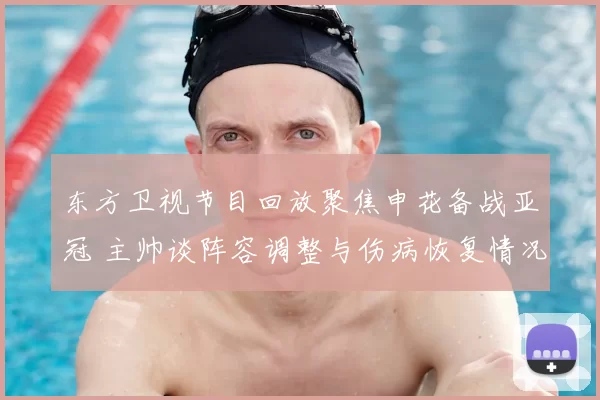 东方卫视节目回放聚焦申花备战亚冠 主帅谈阵容调整与伤病恢复情况