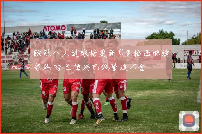 欧冠个人进球榜更新 C罗梅西继续领跑 哈兰德姆巴佩紧追不舍