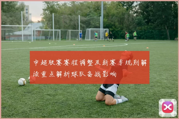 中超联赛赛程调整及新赛季规则解读重点解析球队备战影响