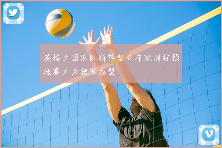 英格兰国家队新阵型公布欧洲杯预选赛主力框架成型