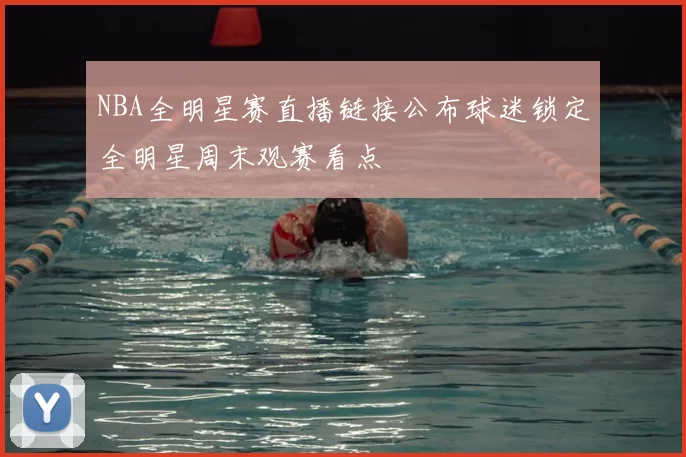 NBA全明星赛直播链接公布球迷锁定全明星周末观赛看点