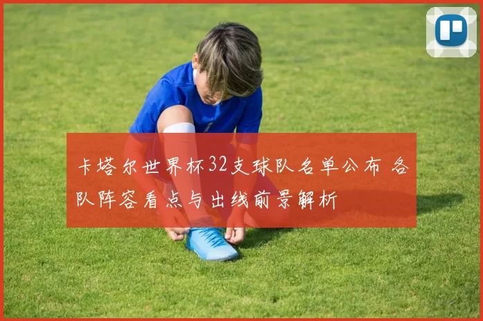 卡塔尔世界杯32支球队名单公布 各队阵容看点与出线前景解析