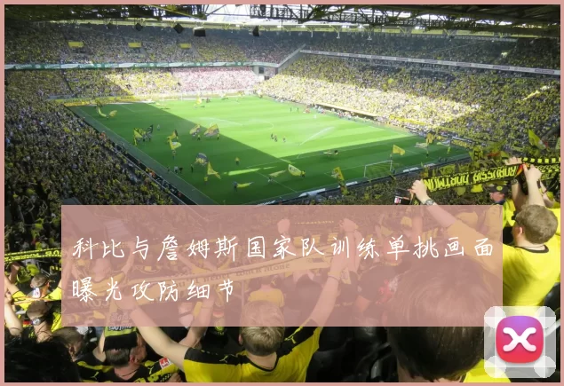 科比与詹姆斯国家队训练单挑画面曝光攻防细节