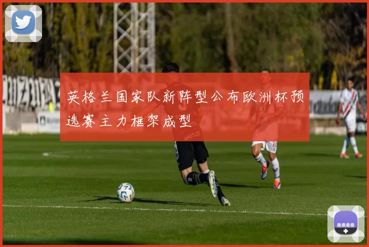 英格兰国家队新阵型公布欧洲杯预选赛主力框架成型
