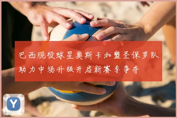 巴西现役球星奥斯卡加盟圣保罗队助力中场升级开启新赛季争夺