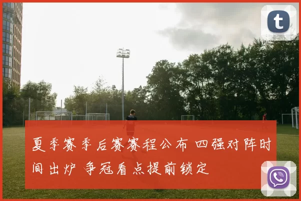 夏季赛季后赛赛程公布 四强对阵时间出炉 争冠看点提前锁定